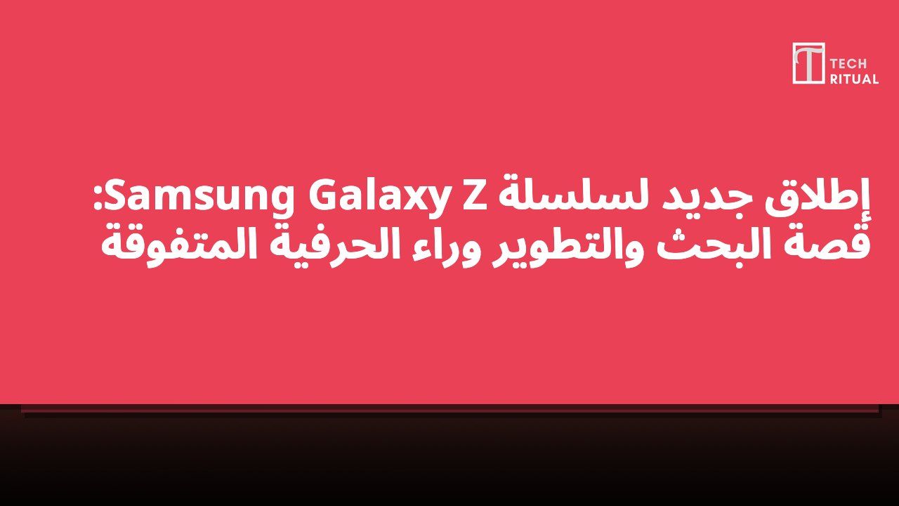 إطلاق جديد لسلسلة Samsung Galaxy Z: قصة البحث والتطوير وراء الحرفية المتفوقة