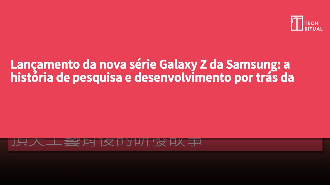 Lançamento da nova série Galaxy Z da Samsung: a história de pesquisa e desenvolvimento por trás da excelência em artesanato