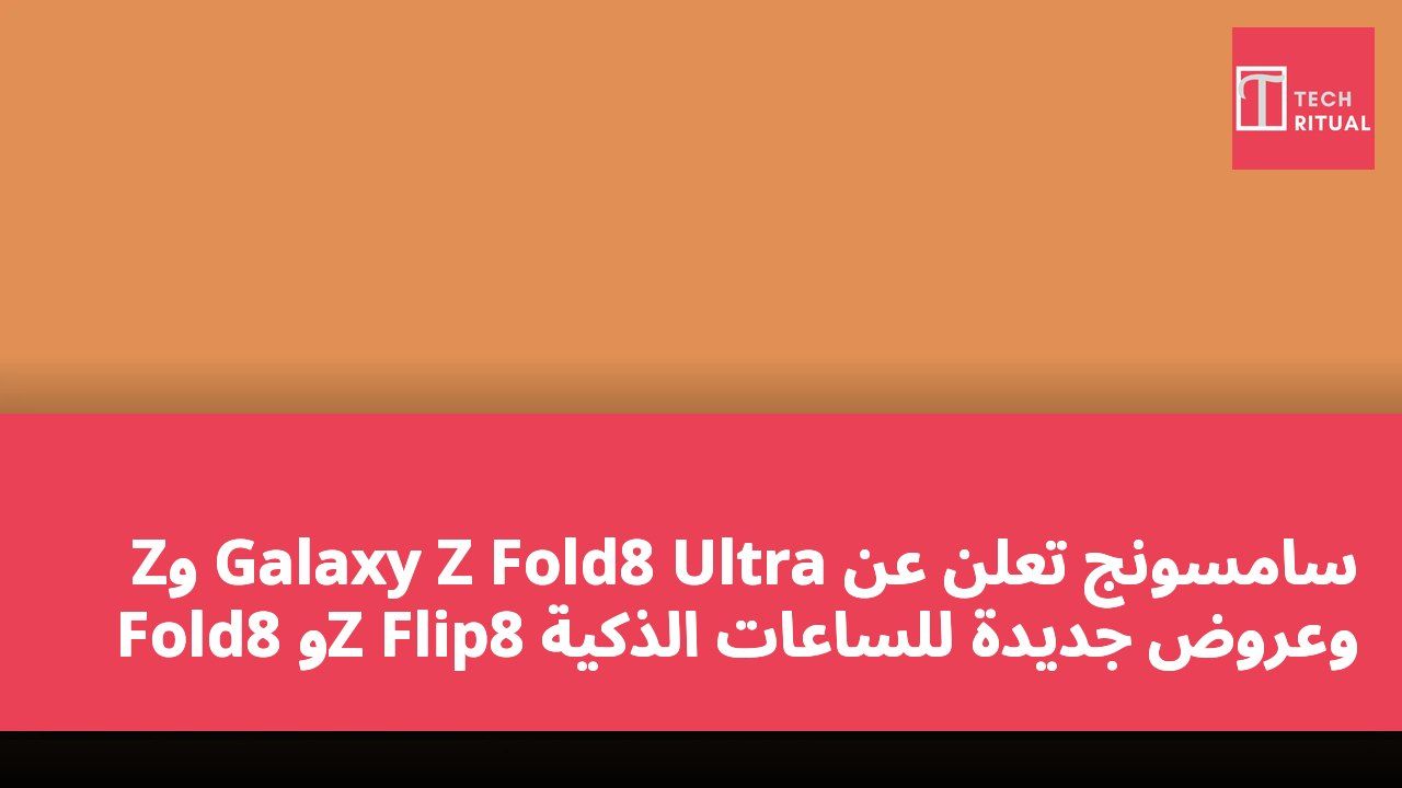 سامسونج تعلن عن Galaxy Z Fold8 Ultra وZ Fold8 وZ Flip8 وعروض جديدة للساعات الذكية