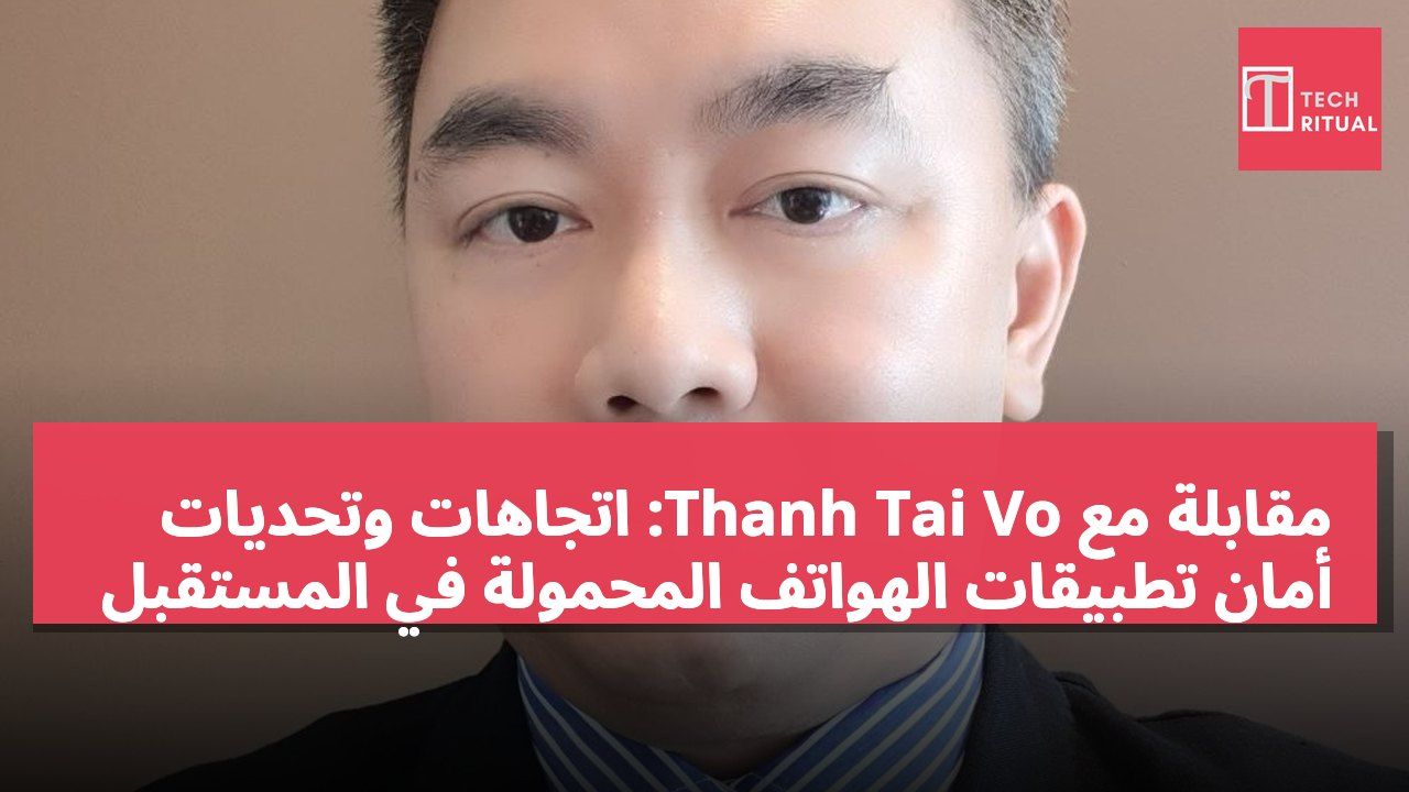مقابلة مع Thanh Tai Vo: اتجاهات وتحديات أمان تطبيقات الهواتف المحمولة في المستقبل