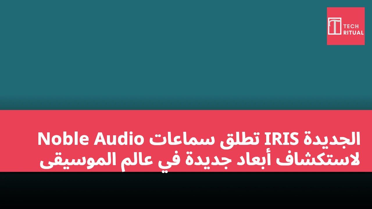Noble Audio تطلق سماعات IRIS الجديدة لاستكشاف أبعاد جديدة في عالم الموسيقى