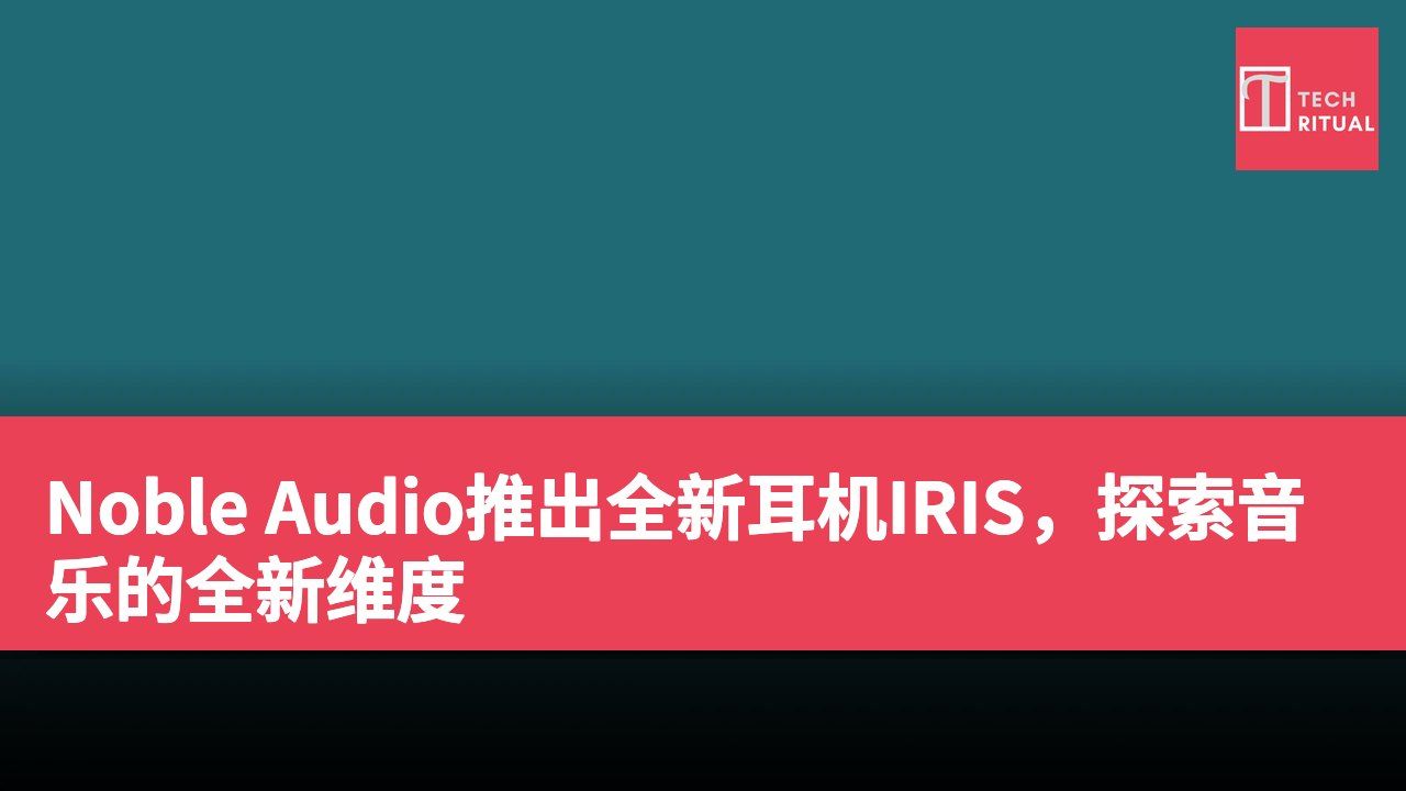 Noble Audio推出全新耳机IRIS，探索音乐的全新维度