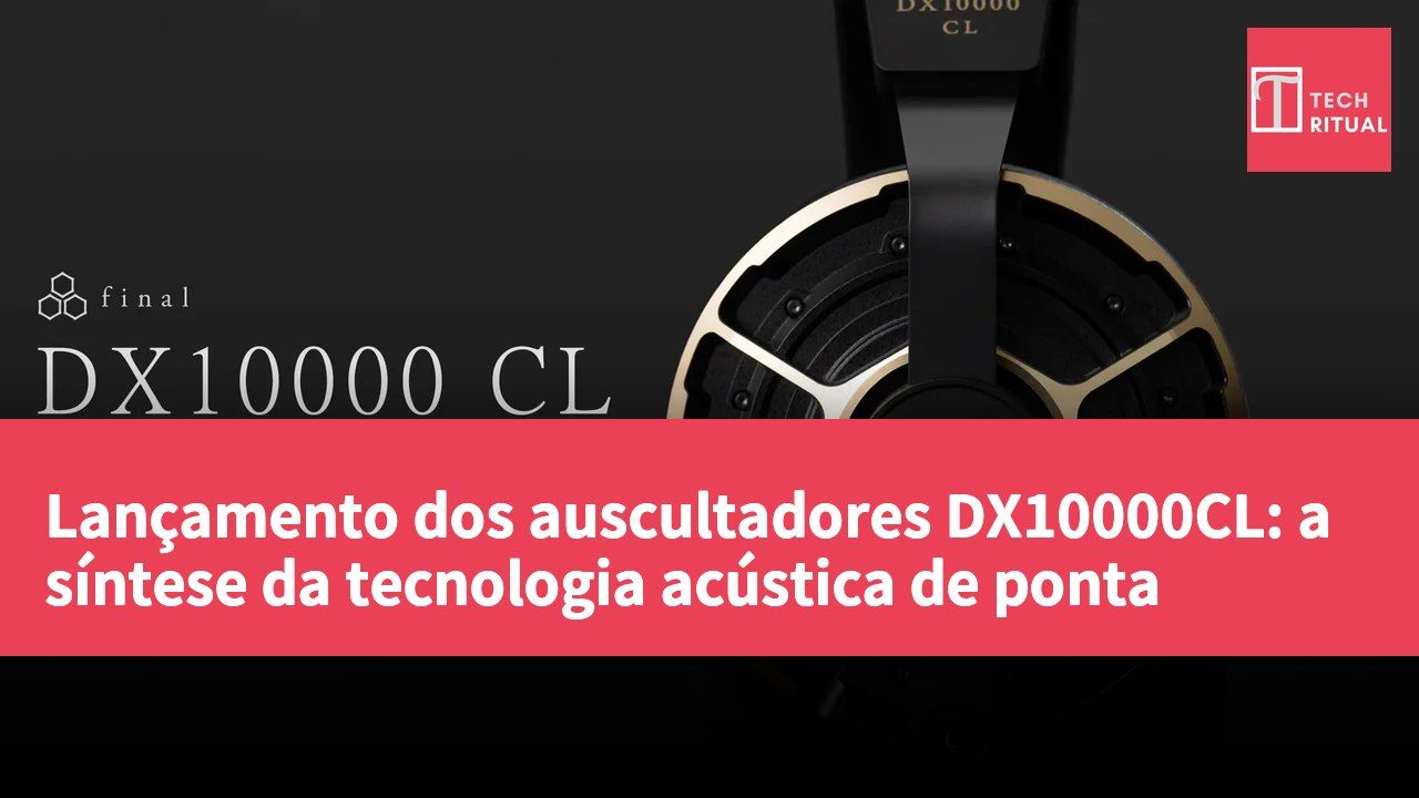 Lançamento dos auscultadores DX10000CL: a síntese da tecnologia acústica de ponta