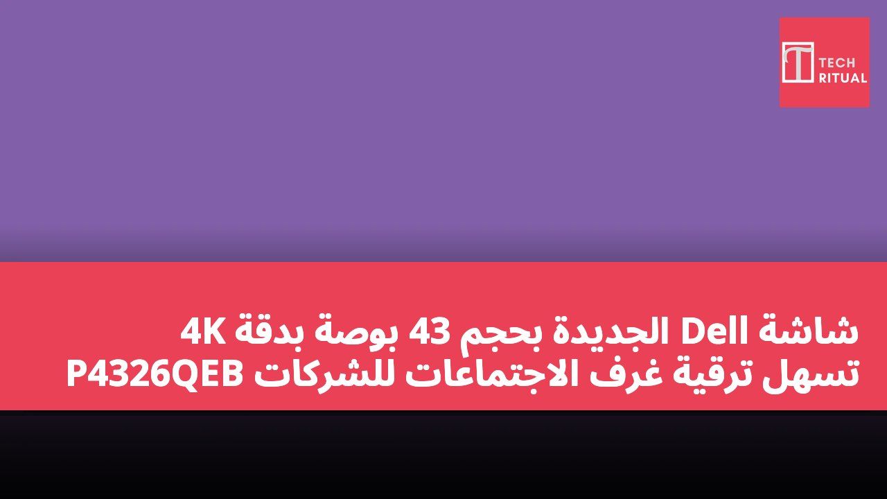 شاشة Dell الجديدة بحجم 43 بوصة بدقة 4K P4326QEB تسهل ترقية غرف الاجتماعات للشركات