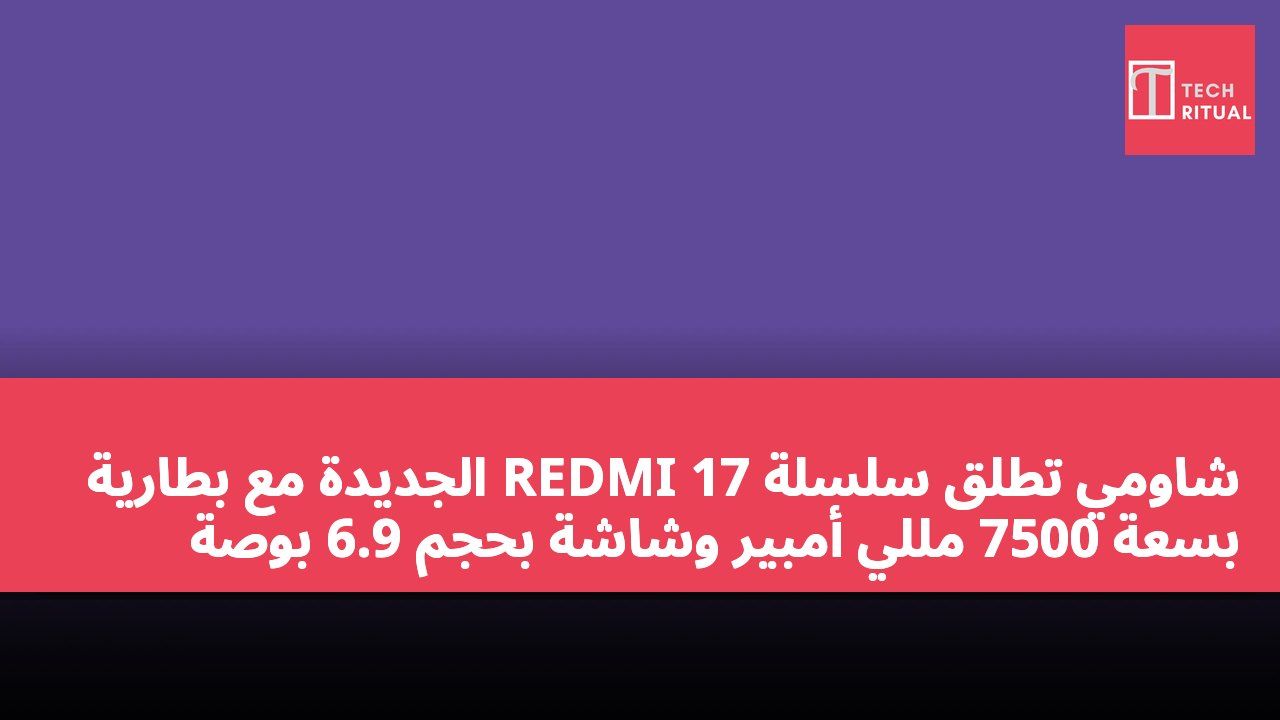 شاومي تطلق سلسلة REDMI 17 الجديدة مع بطارية بسعة 7500 مللي أمبير وشاشة بحجم 6.9 بوصة