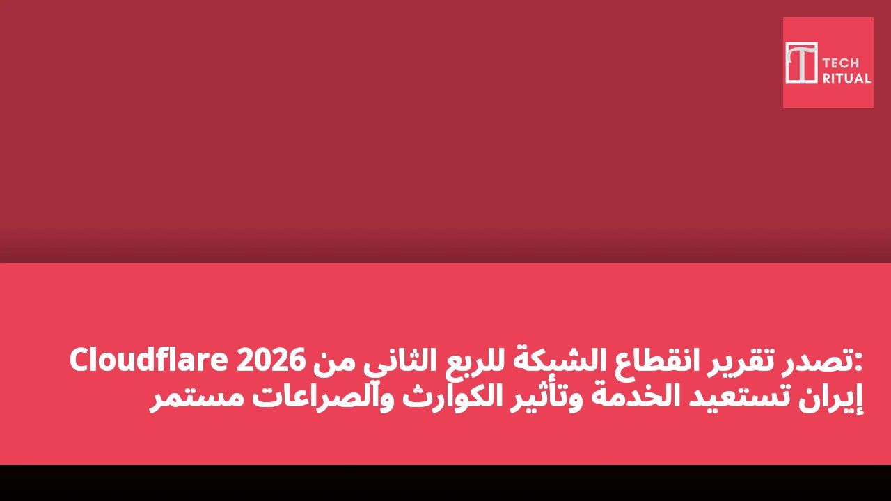 Cloudflare تصدر تقرير انقطاع الشبكة للربع الثاني من 2026: إيران تستعيد الخدمة وتأثير الكوارث والصراعات مستمر