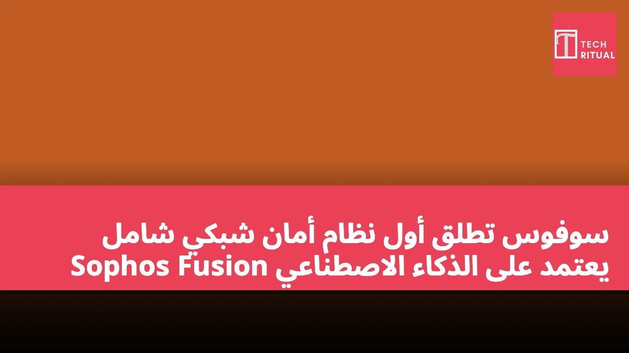 سوفوس تطلق أول نظام أمان شبكي شامل يعتمد على الذكاء الاصطناعي Sophos Fusion