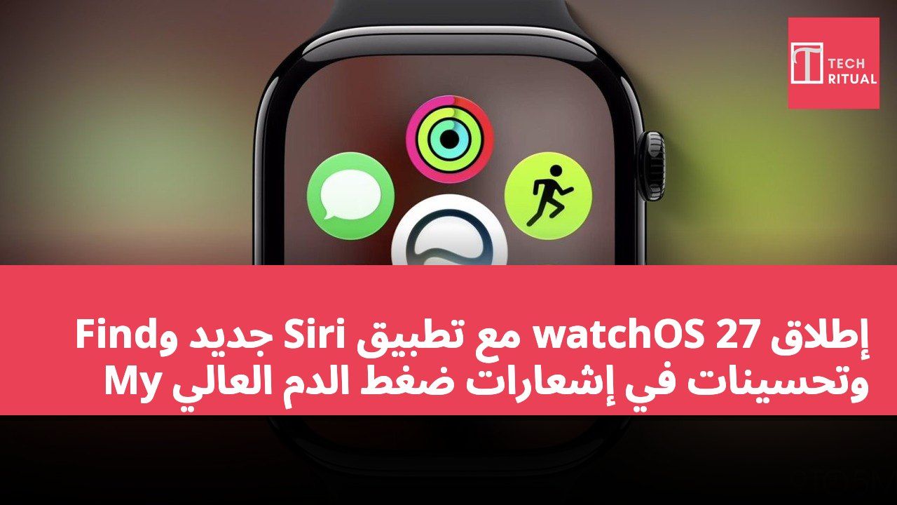 إطلاق watchOS 27 مع تطبيق Siri جديد وFind My وتحسينات في إشعارات ضغط الدم العالي