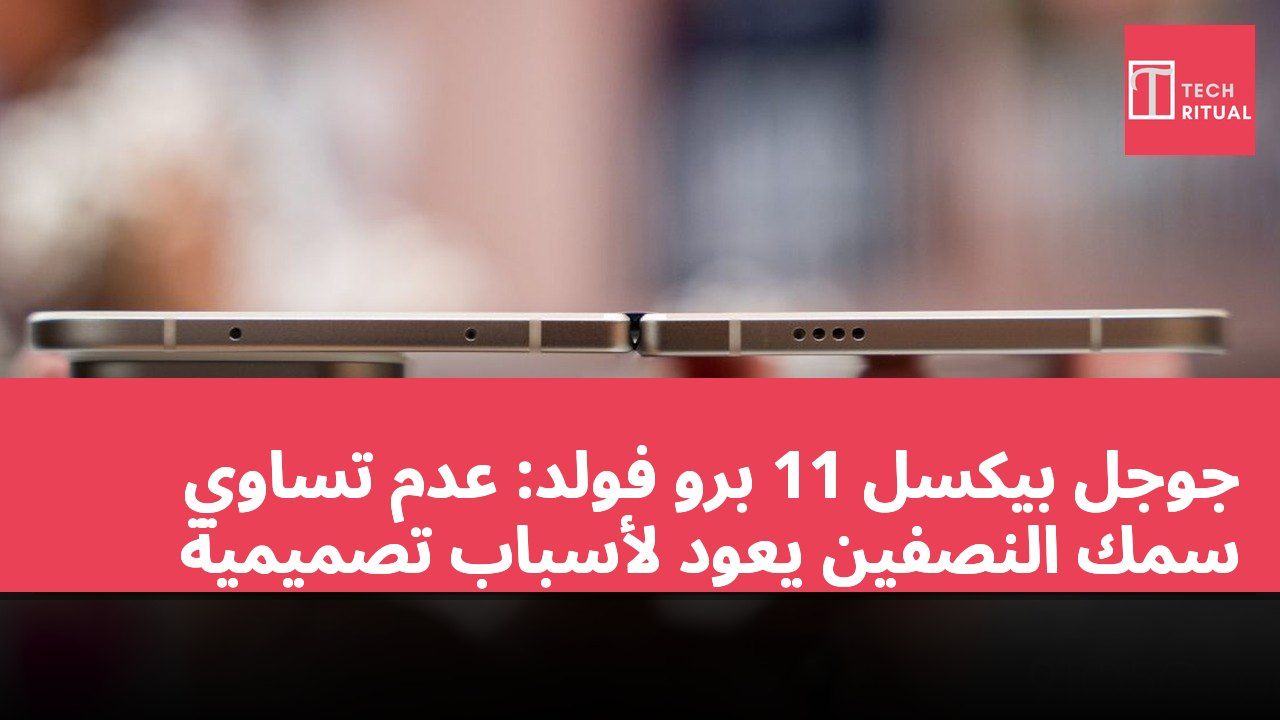 جوجل بيكسل 11 برو فولد: عدم تساوي سمك النصفين يعود لأسباب تصميمية