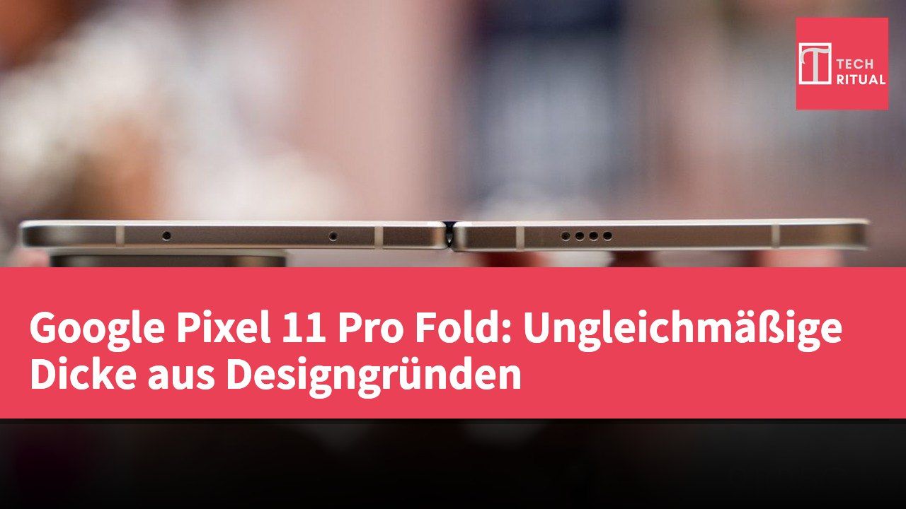 Google Pixel 11 Pro Fold: Ungleichmäßige Dicke aus Designgründen