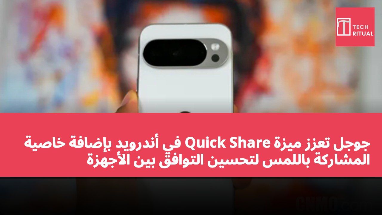 جوجل تعزز ميزة Quick Share في أندرويد بإضافة خاصية المشاركة باللمس لتحسين التوافق بين الأجهزة