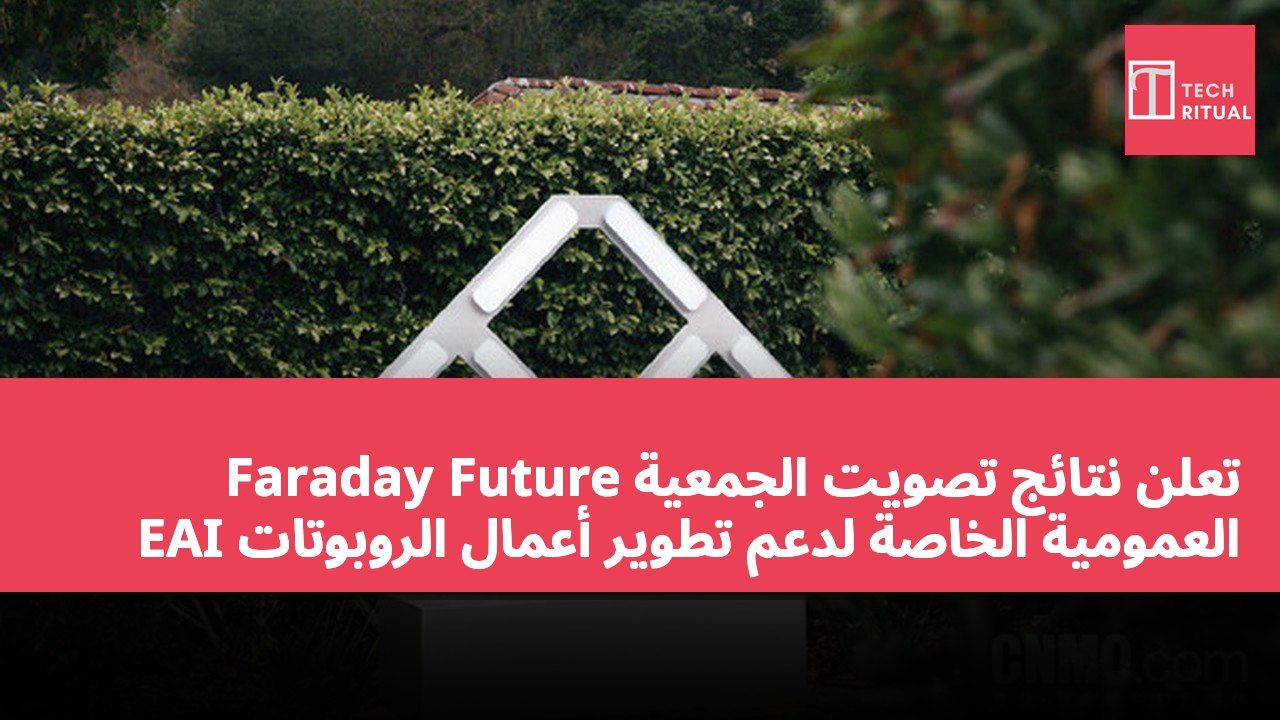 Faraday Future تعلن نتائج تصويت الجمعية العمومية الخاصة لدعم تطوير أعمال الروبوتات EAI