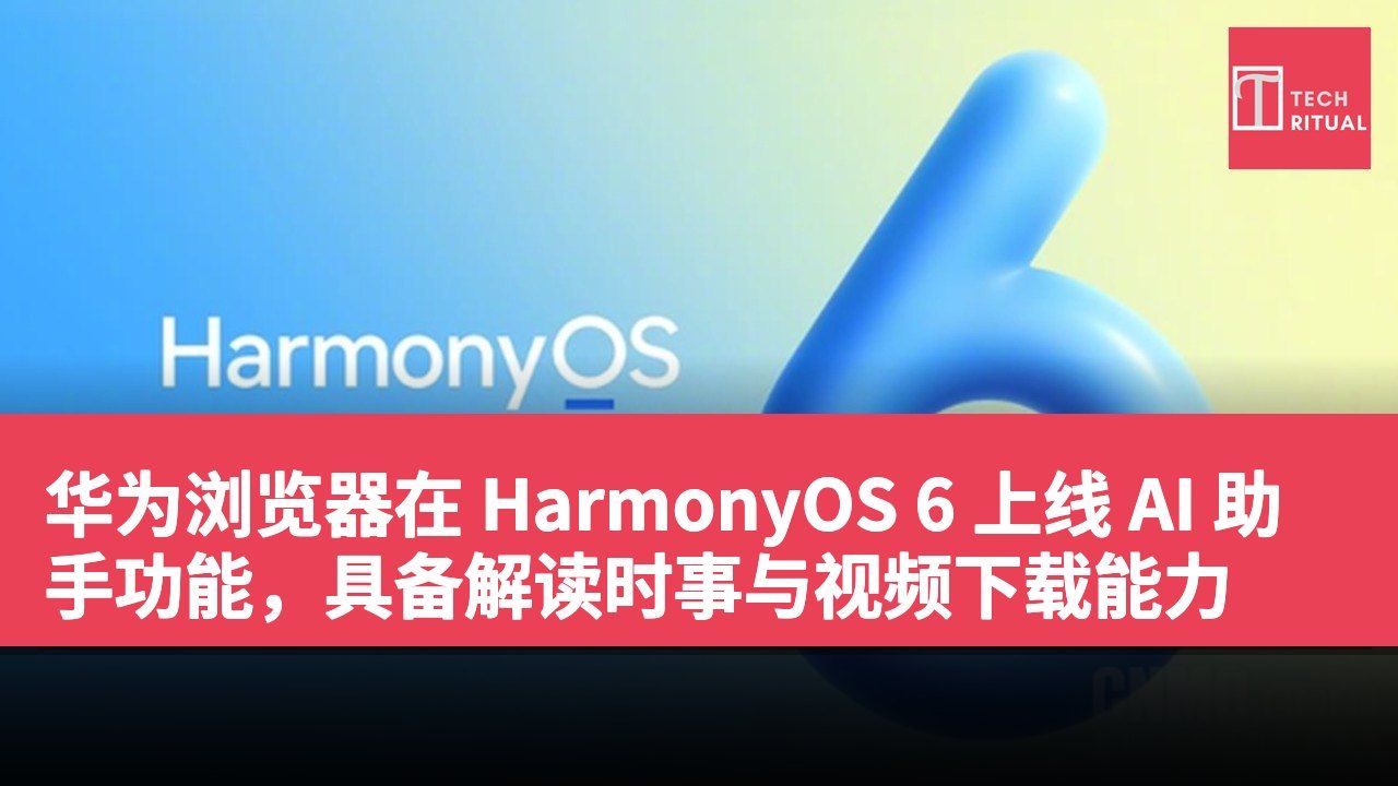 华为浏览器在 HarmonyOS 6 上线 AI 助手功能，具备解读时事与视频下载能力