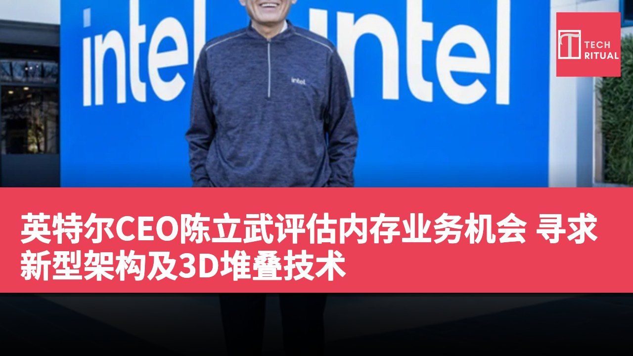 英特尔CEO陈立武评估内存业务机会 寻求新型架构及3D堆叠技术