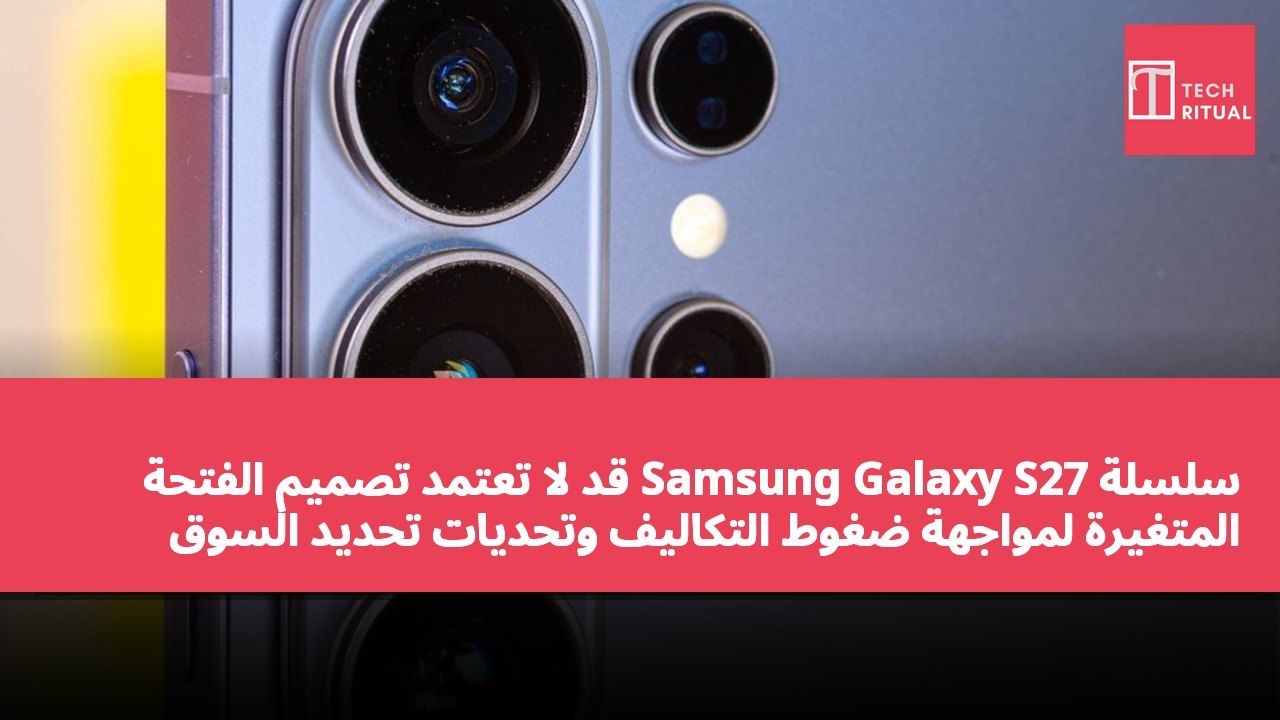 سلسلة Samsung Galaxy S27 قد لا تعتمد تصميم الفتحة المتغيرة لمواجهة ضغوط التكاليف وتحديات تحديد السوق