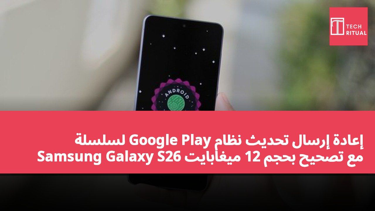 إعادة إرسال تحديث نظام Google Play لسلسلة Samsung Galaxy S26 مع تصحيح بحجم 12 ميغابايت