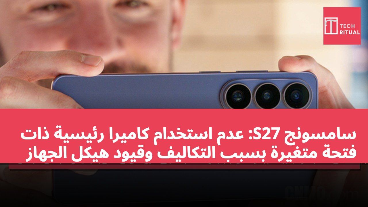 سامسونج S27: عدم استخدام كاميرا رئيسية ذات فتحة متغيرة بسبب التكاليف وقيود هيكل الجهاز