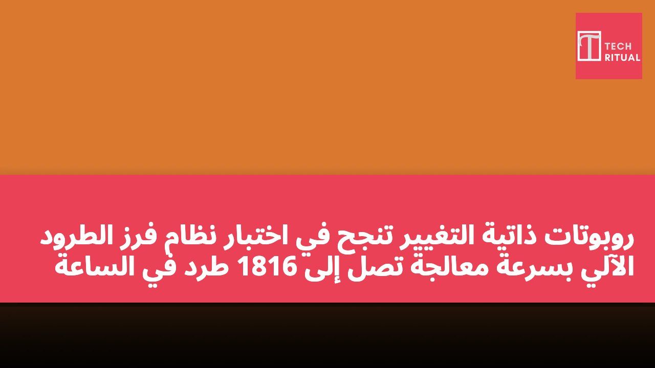 روبوتات ذاتية التغيير تنجح في اختبار نظام فرز الطرود الآلي بسرعة معالجة تصل إلى 1816 طرد في الساعة