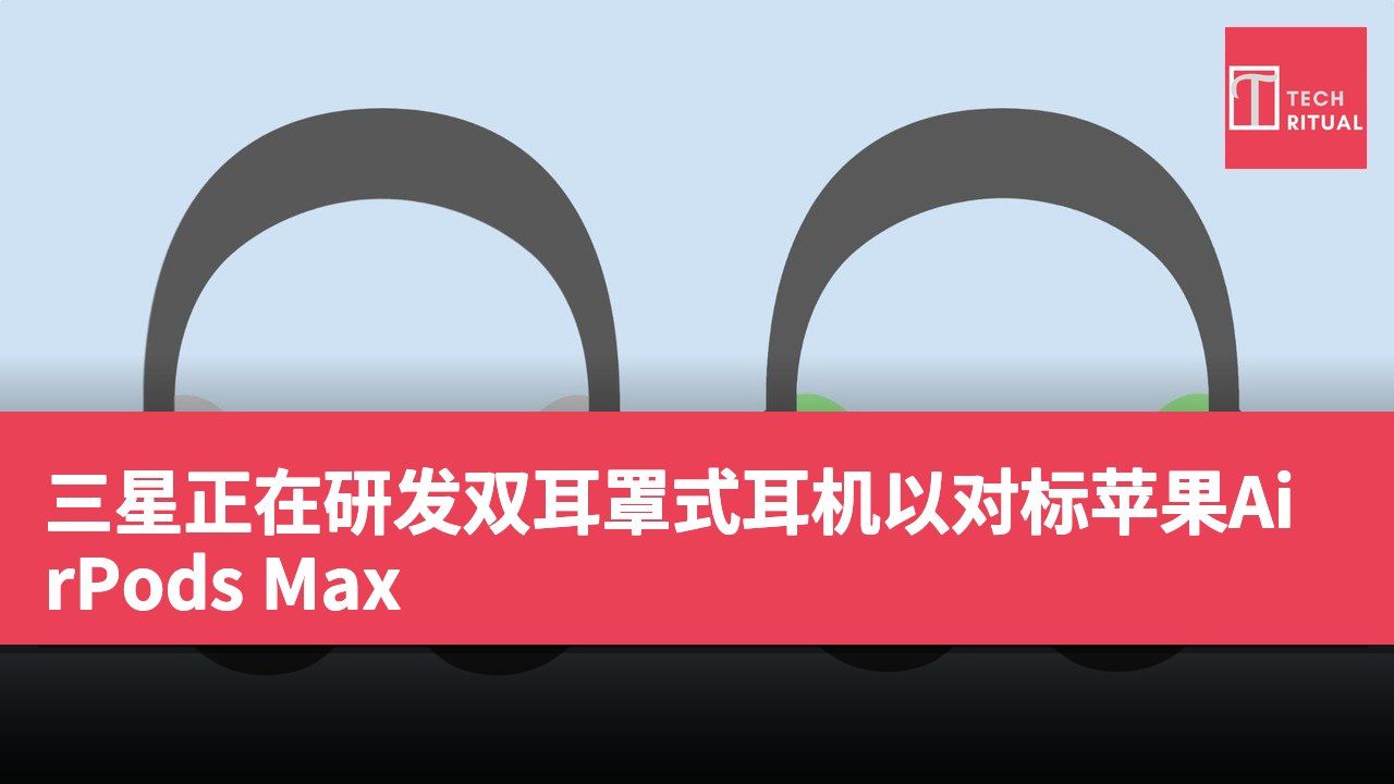 三星正在研发双耳罩式耳机以对标苹果AirPods Max