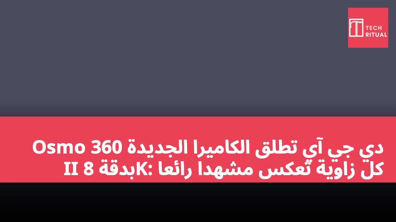 دي جي آي تطلق الكاميرا الجديدة Osmo 360 II بدقة 8K: كل زاوية تعكس مشهداً رائعاً