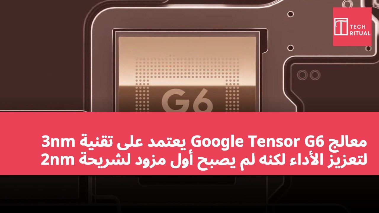 معالج Google Tensor G6 يعتمد على تقنية 3nm لتعزيز الأداء لكنه لم يصبح أول مزود لشريحة 2nm