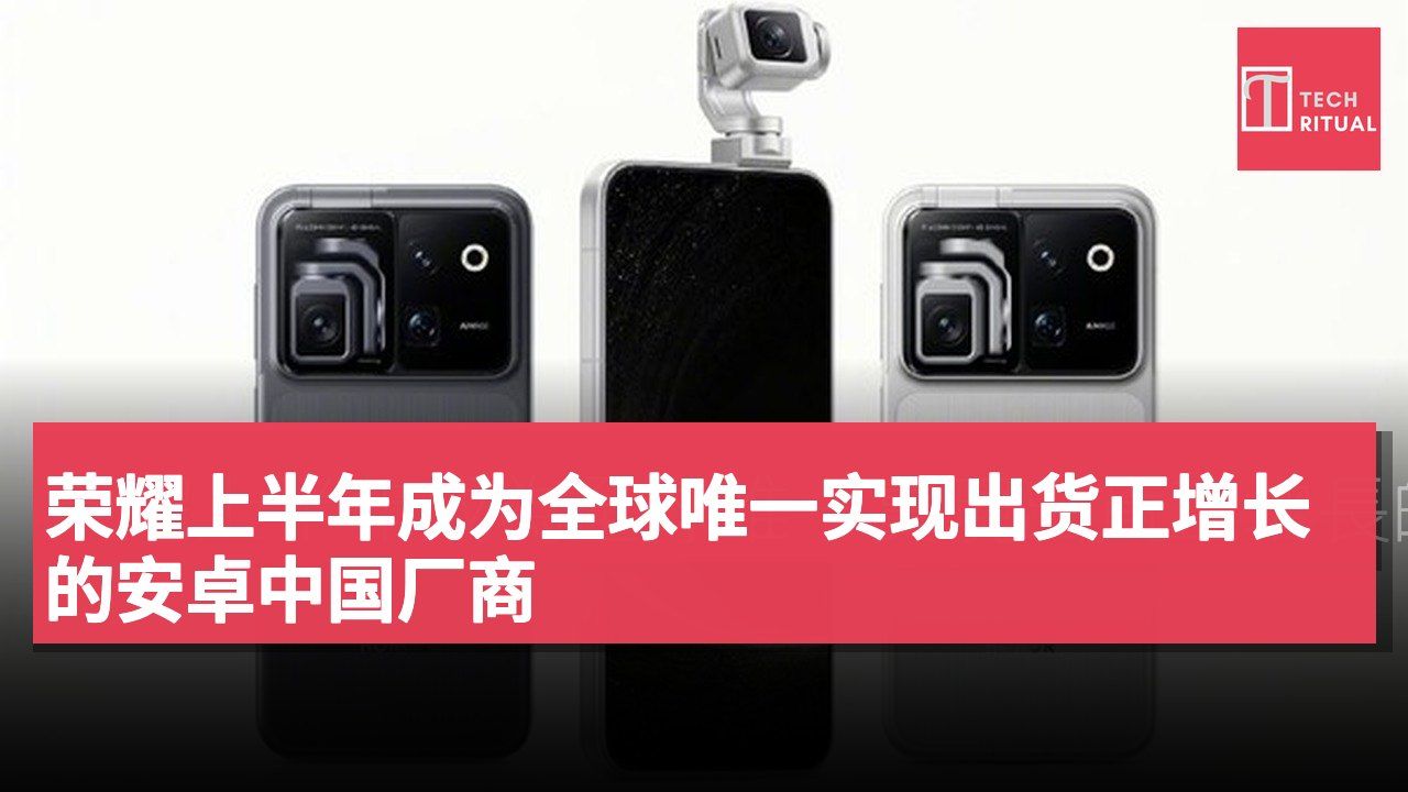 荣耀上半年成为全球唯一实现出货正增长的安卓中国厂商