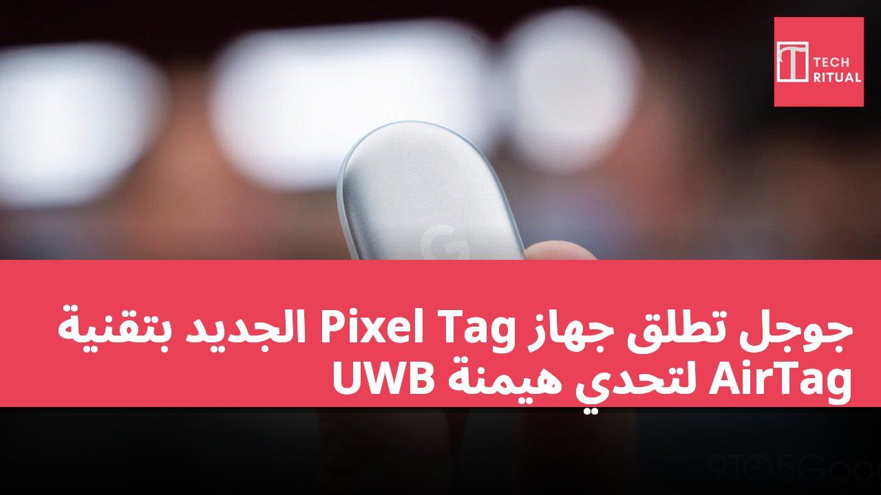 جوجل تطلق جهاز Pixel Tag الجديد بتقنية UWB لتحدي هيمنة AirTag