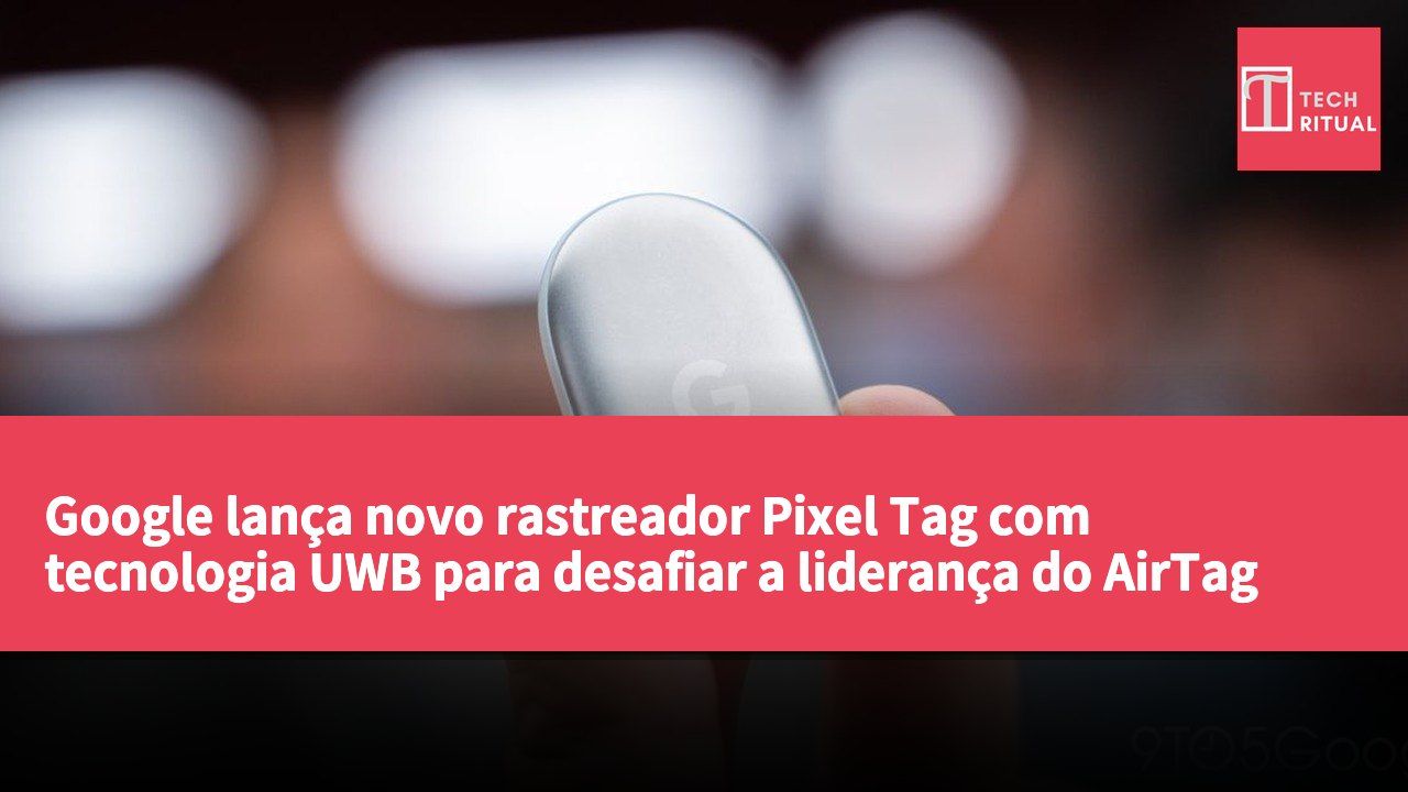 Google lança novo rastreador Pixel Tag com tecnologia UWB para desafiar a liderança do AirTag