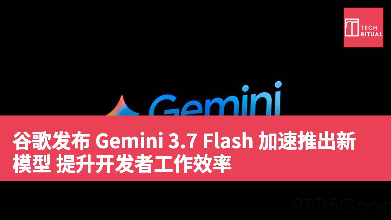 谷歌发布 Gemini 3.7 Flash 加速推出新模型 提升开发者工作效率