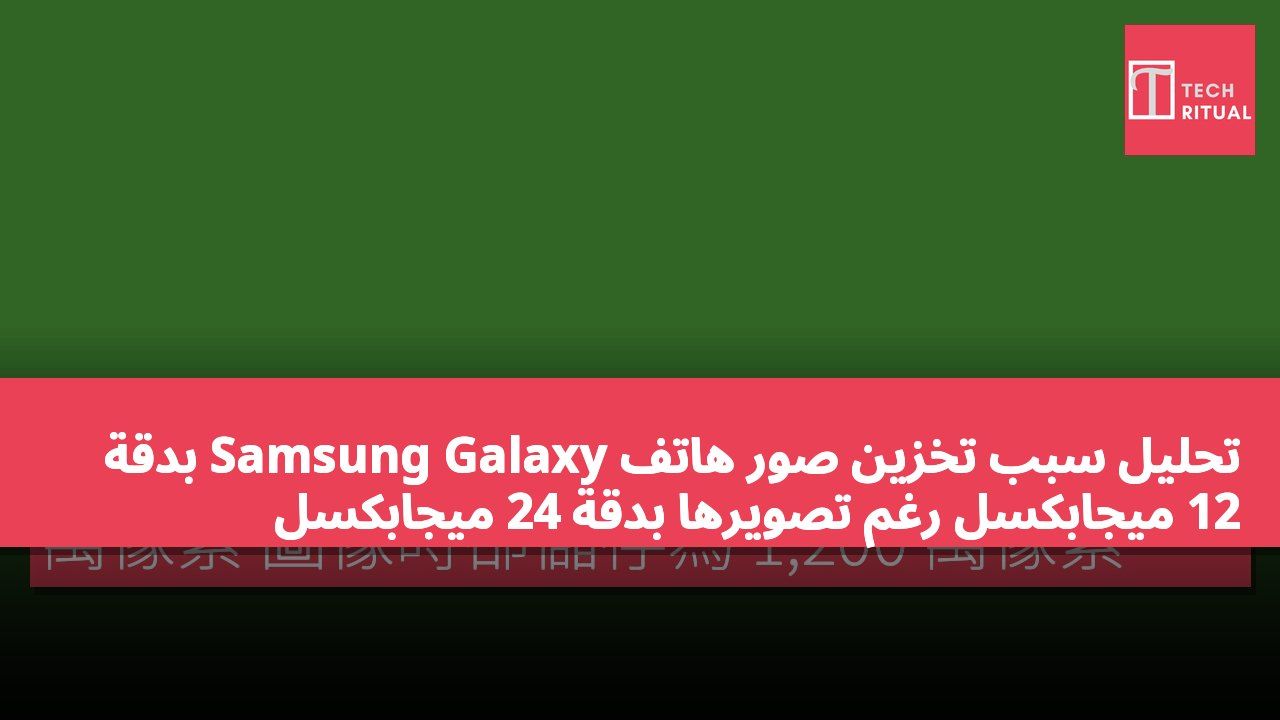 تحليل سبب تخزين صور هاتف Samsung Galaxy بدقة 12 ميجابكسل رغم تصويرها بدقة 24 ميجابكسل