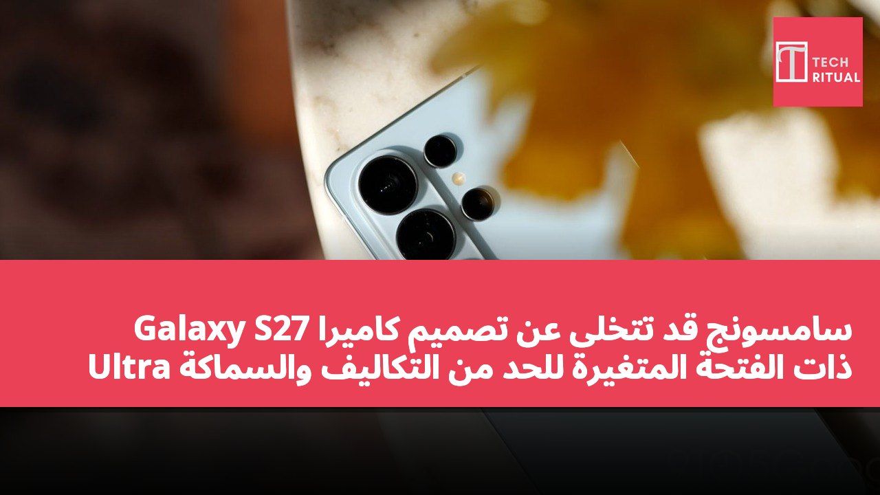 سامسونج قد تتخلى عن تصميم كاميرا Galaxy S27 Ultra ذات الفتحة المتغيرة للحد من التكاليف والسماكة