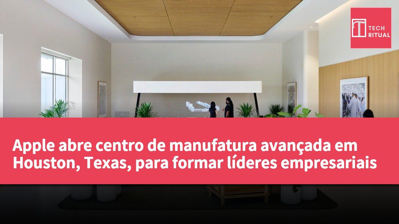 Apple abre centro de manufatura avançada em Houston, Texas, para formar líderes empresariais