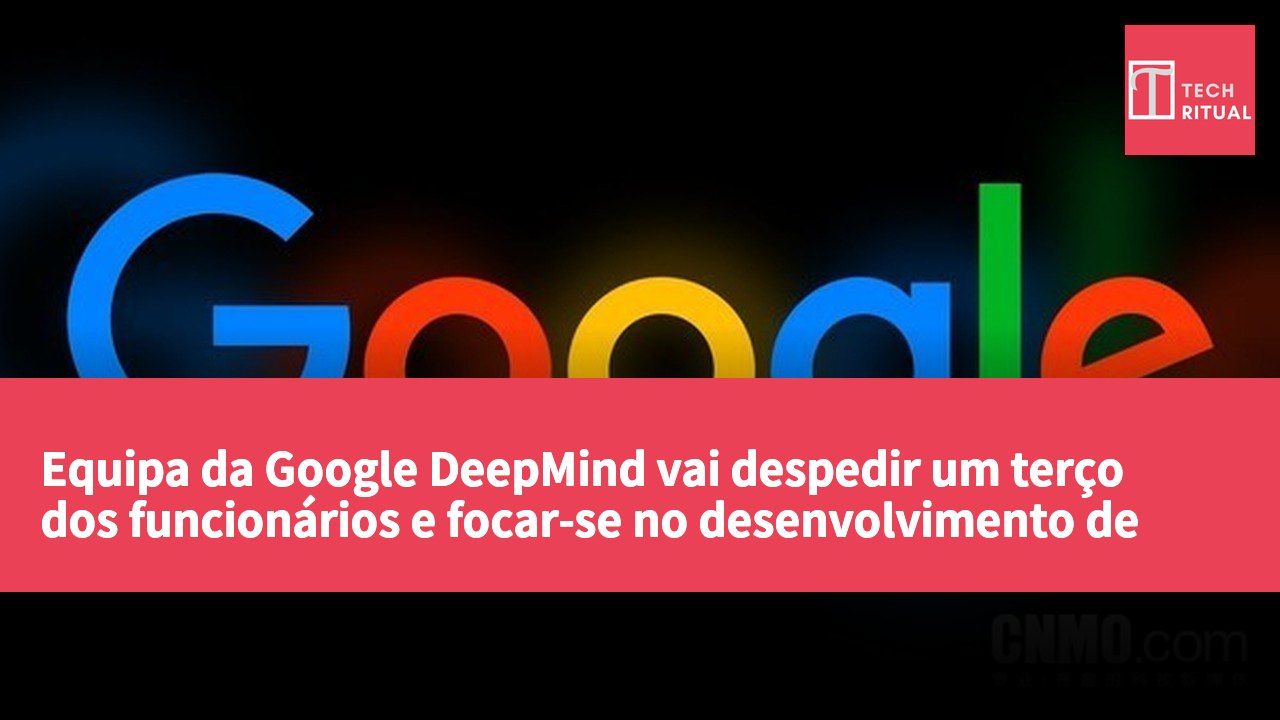 Equipa da Google DeepMind vai despedir um terço dos funcionários e focar-se no desenvolvimento de modelos leves