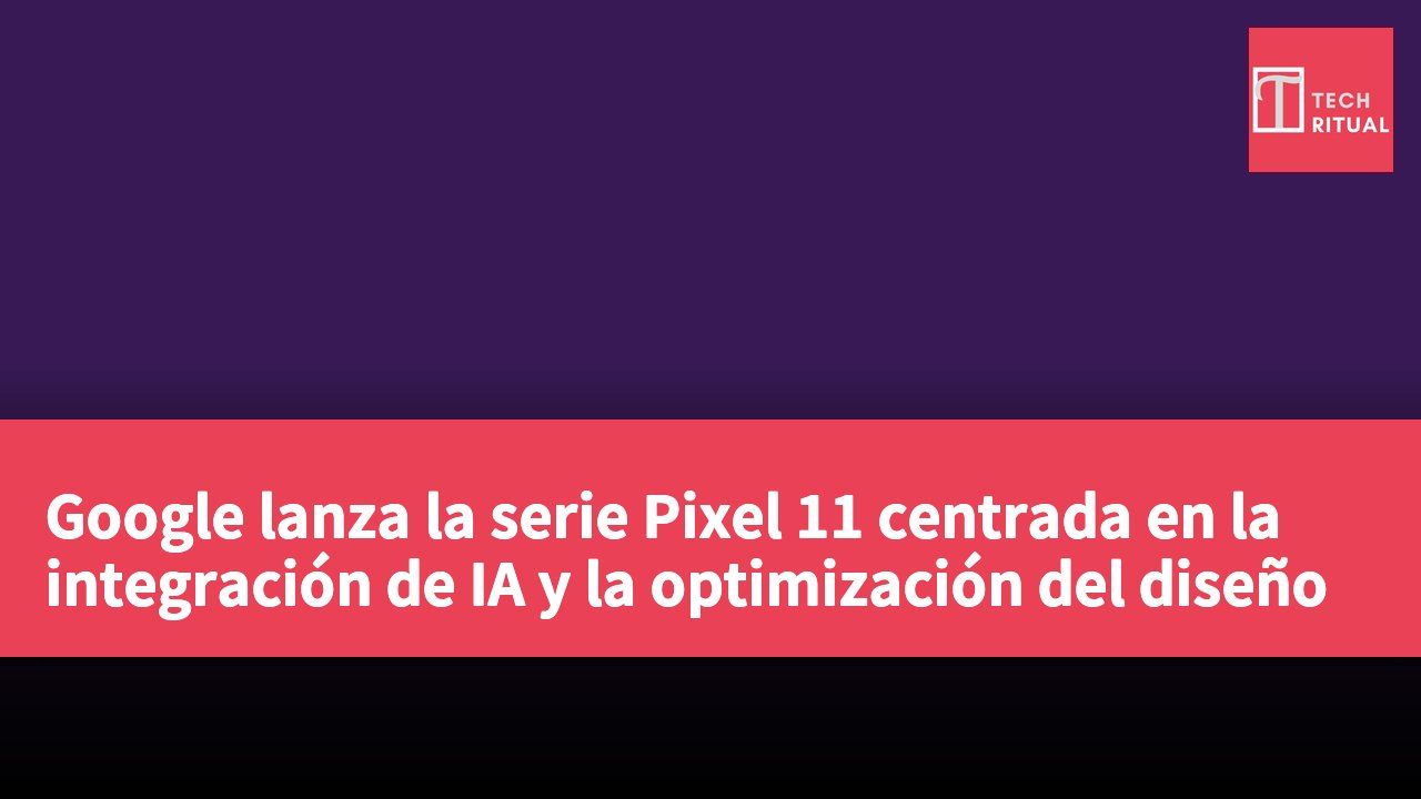 Google lanza la serie Pixel 11 centrada en la integración de IA y la optimización del diseño