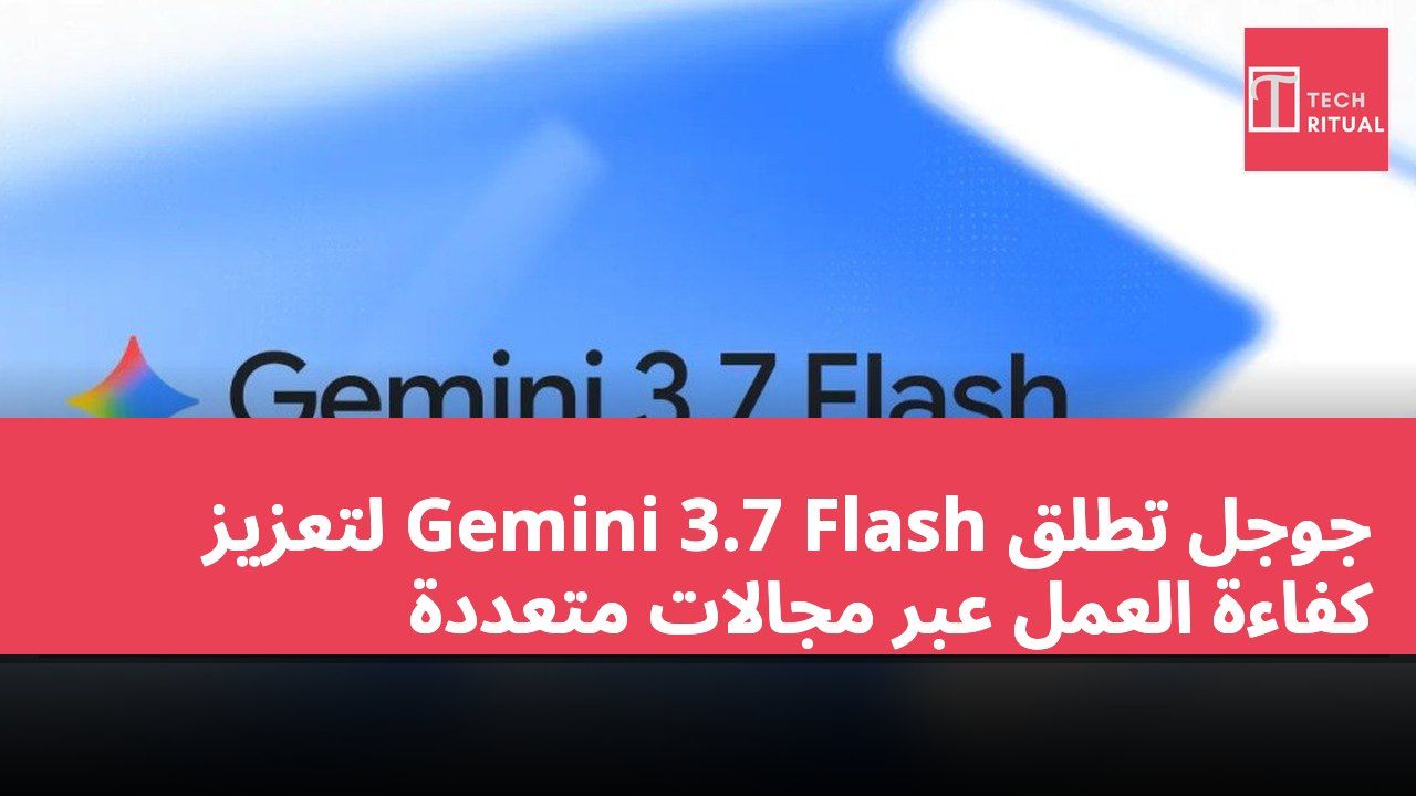 جوجل تطلق Gemini 3.7 Flash لتعزيز كفاءة العمل عبر مجالات متعددة