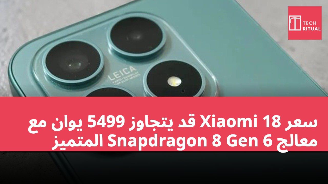 سعر Xiaomi 18 قد يتجاوز 5499 يوان مع معالج Snapdragon 8 Gen 6 المتميز