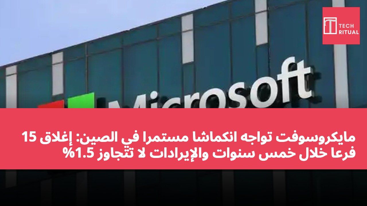 مايكروسوفت تواجه انكماشًا مستمرًا في الصين: إغلاق 15 فرعًا خلال خمس سنوات والإيرادات لا تتجاوز 1.5%