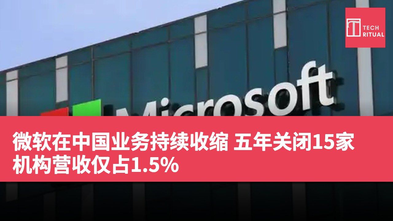 微软在中国业务持续收缩 五年关闭15家机构营收仅占1.5%