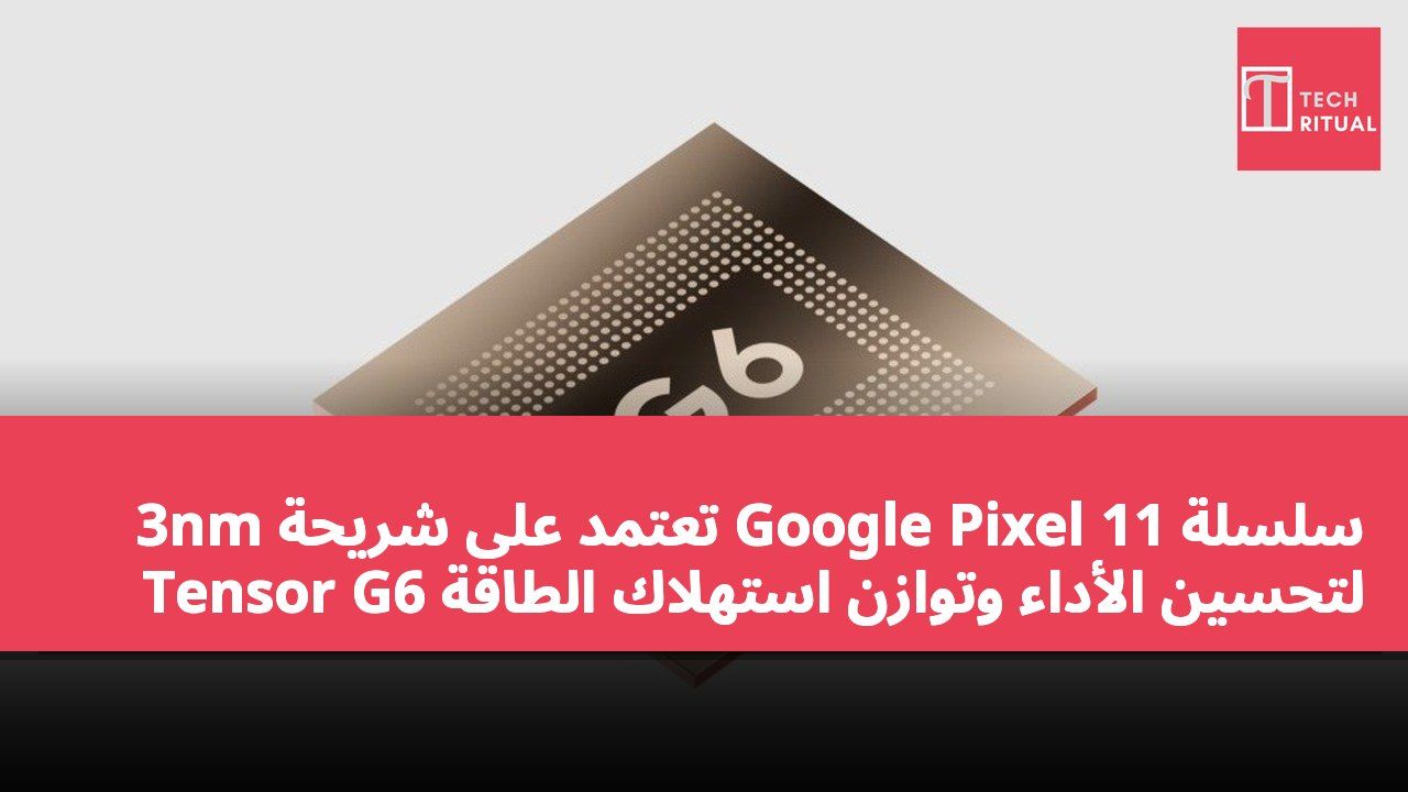 سلسلة Google Pixel 11 تعتمد على شريحة 3nm Tensor G6 لتحسين الأداء وتوازن استهلاك الطاقة