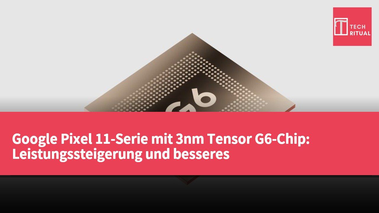 Google Pixel 11-Serie mit 3nm Tensor G6-Chip: Leistungssteigerung und besseres Energie-Management
