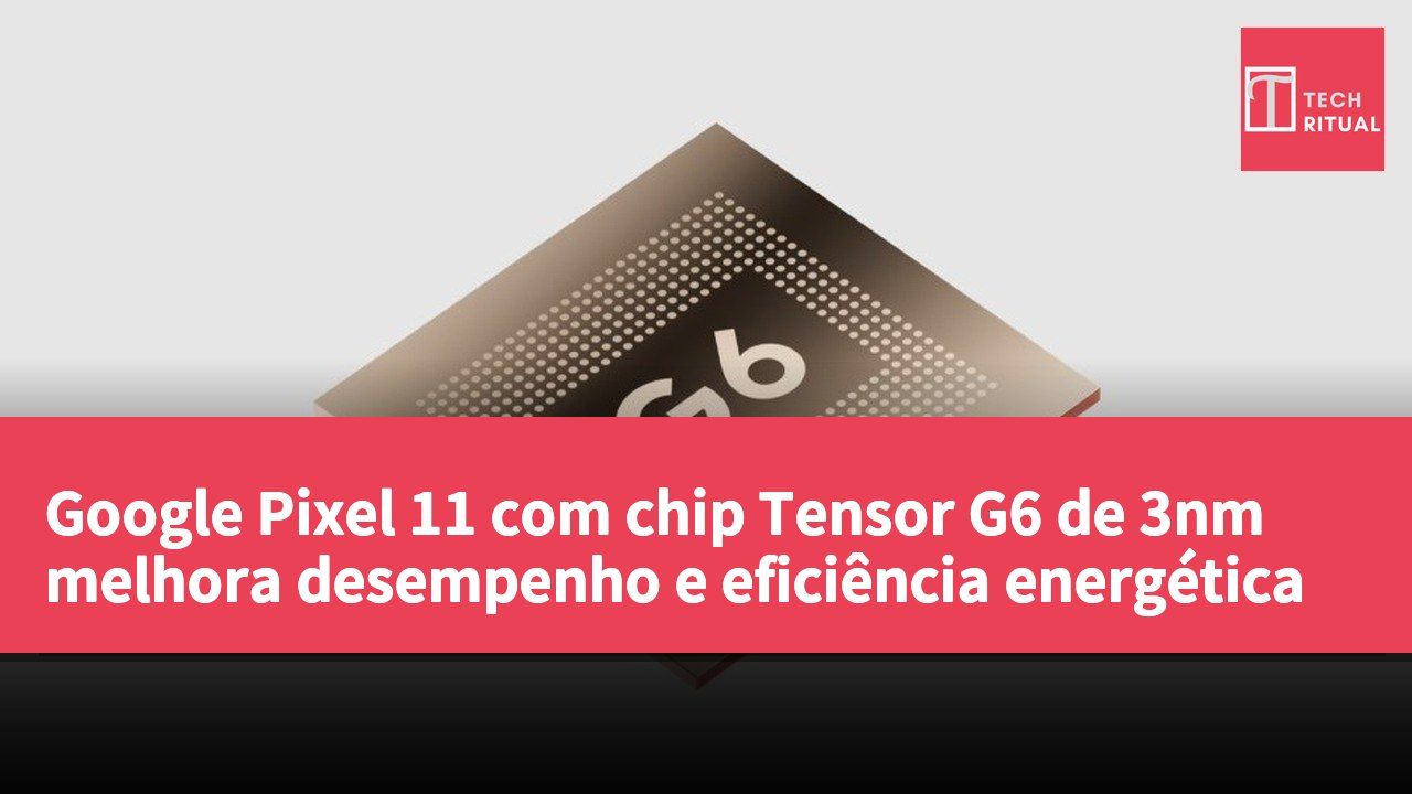 Google Pixel 11 com chip Tensor G6 de 3nm melhora desempenho e eficiência energética