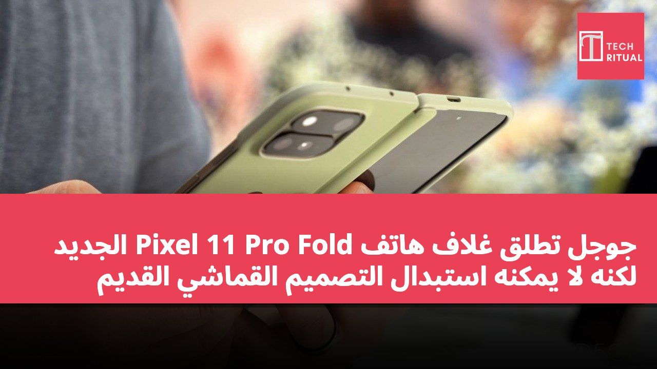 جوجل تطلق غلاف هاتف Pixel 11 Pro Fold الجديد لكنه لا يمكنه استبدال التصميم القماشي القديم