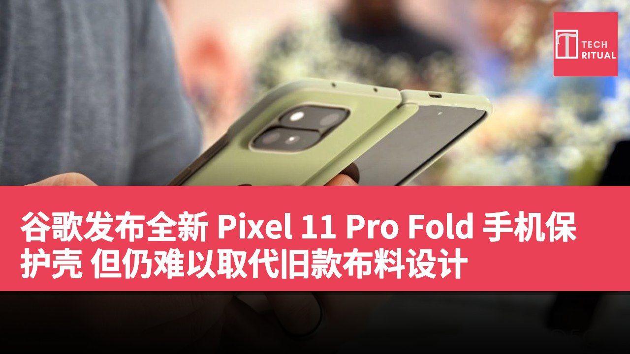 谷歌发布全新 Pixel 11 Pro Fold 手机保护壳 但仍难以取代旧款布料设计