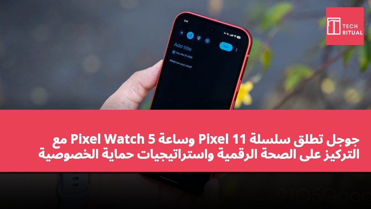 جوجل تطلق سلسلة Pixel 11 وساعة Pixel Watch 5 مع التركيز على الصحة الرقمية واستراتيجيات حماية الخصوصية