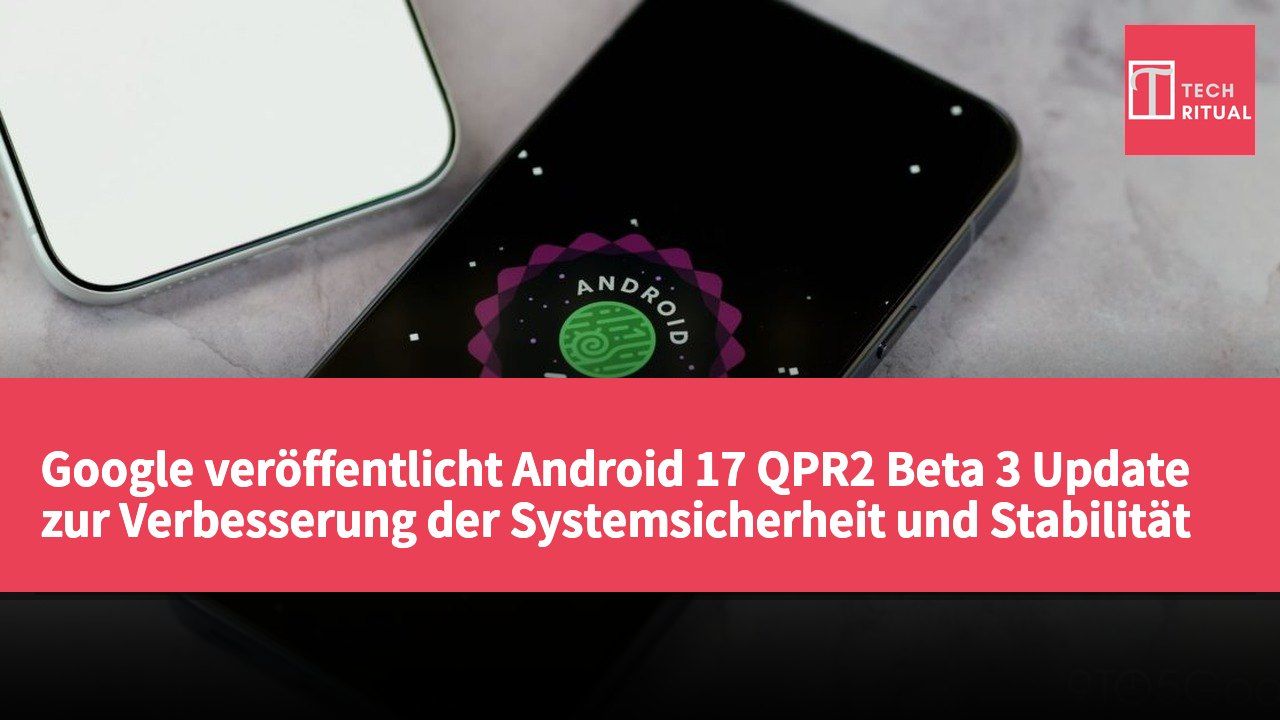 Google veröffentlicht Android 17 QPR2 Beta 3 Update zur Verbesserung der Systemsicherheit und Stabilität