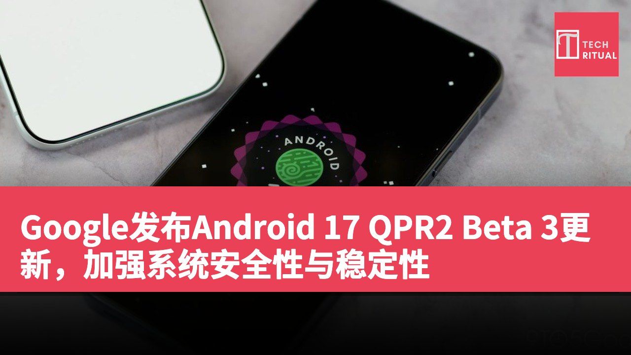 Google发布Android 17 QPR2 Beta 3更新，加强系统安全性与稳定性