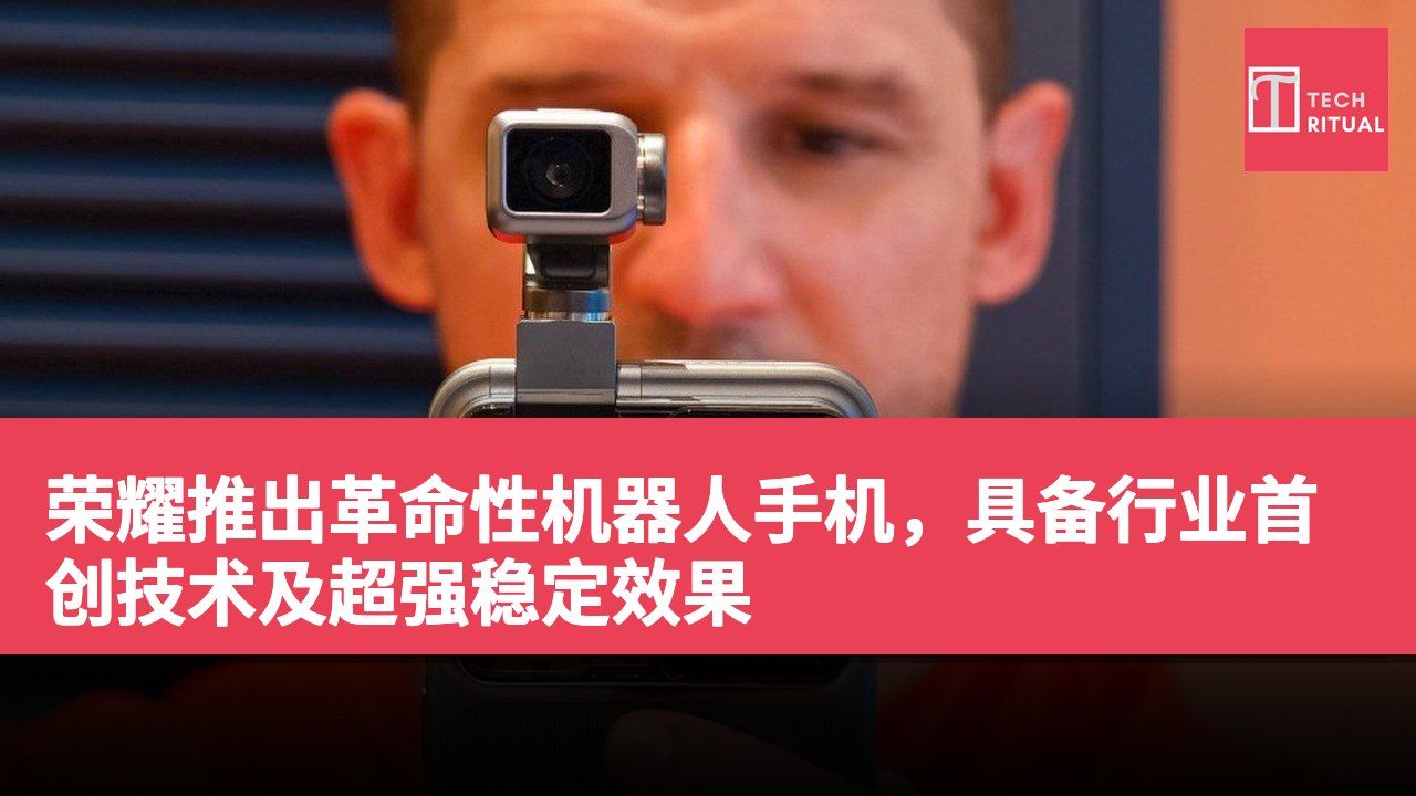 荣耀推出革命性机器人手机，具备行业首创技术及超强稳定效果