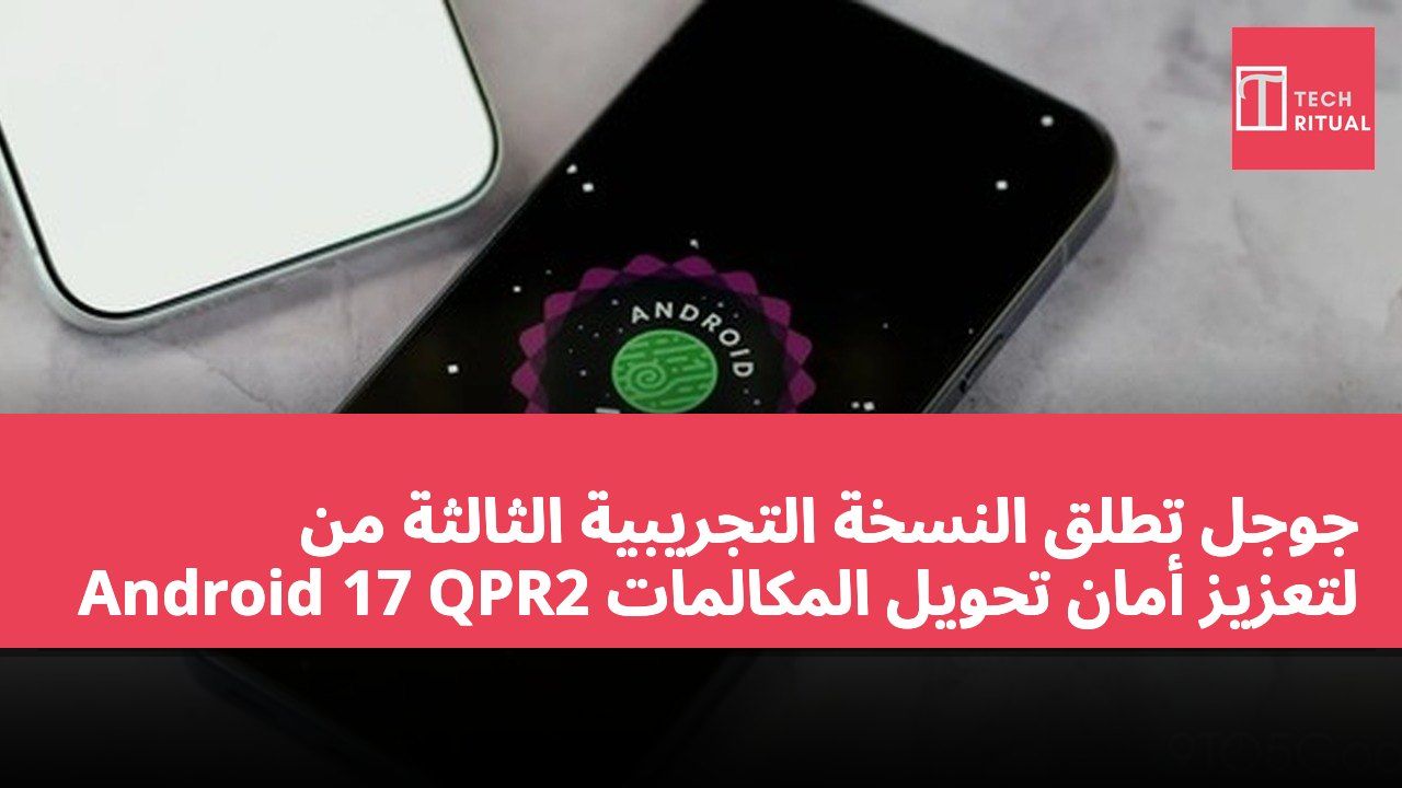 جوجل تطلق النسخة التجريبية الثالثة من Android 17 QPR2 لتعزيز أمان تحويل المكالمات
