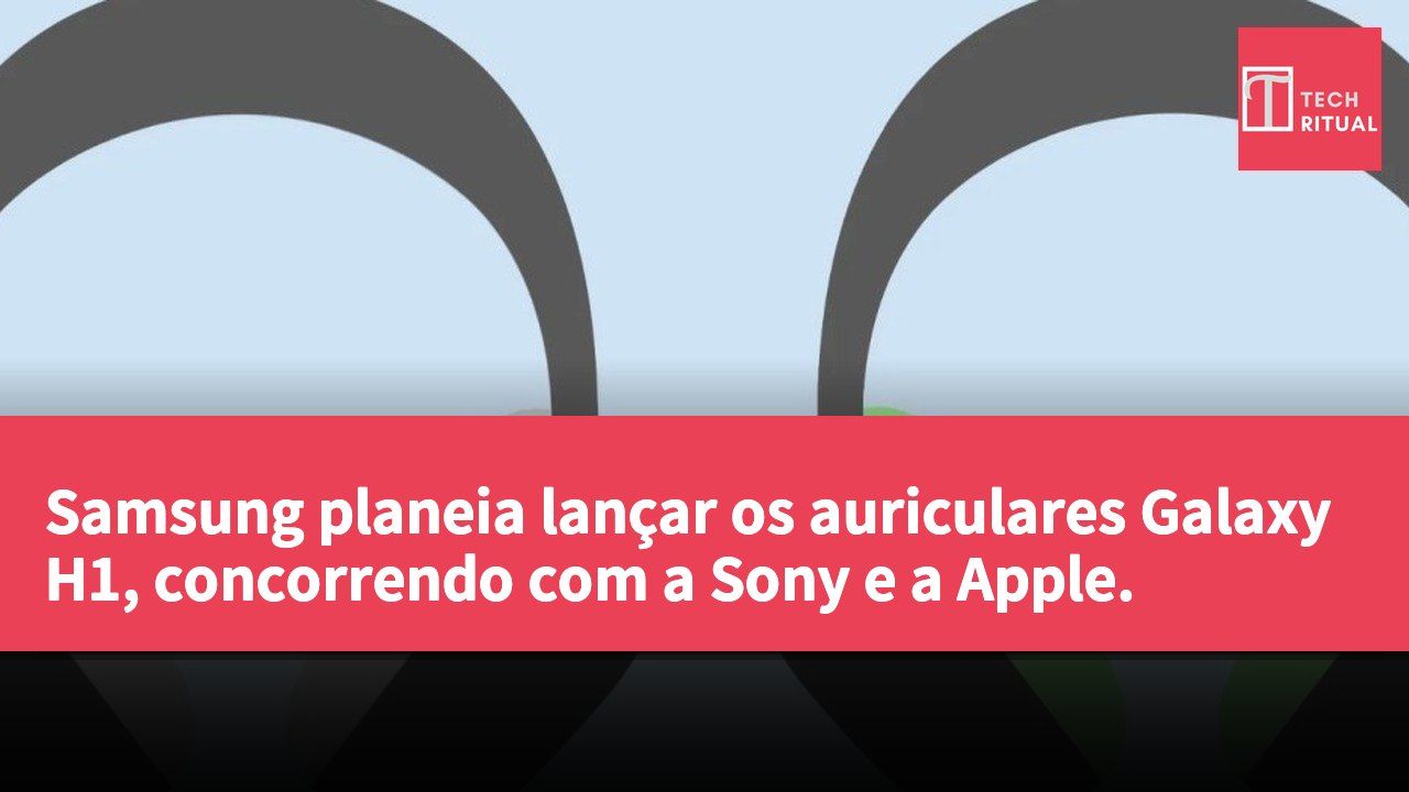 Samsung planeia lançar os auriculares Galaxy H1, concorrendo com a Sony e a Apple.