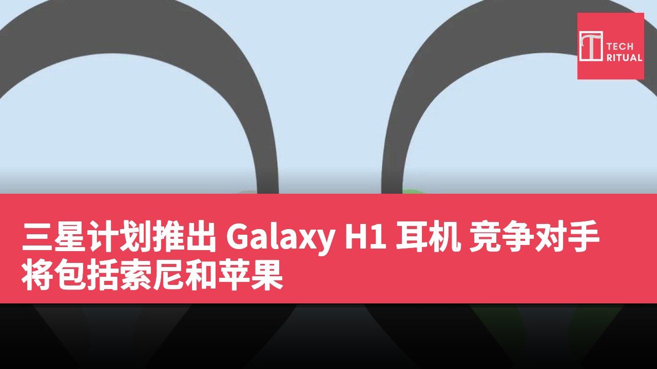 三星计划推出 Galaxy H1 耳机 竞争对手将包括索尼和苹果